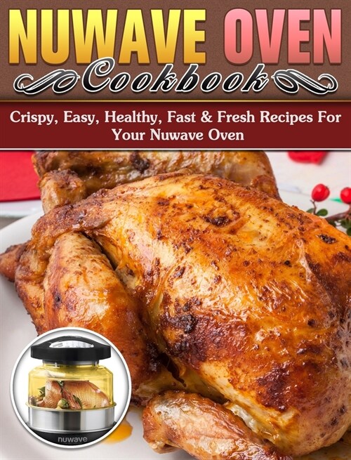 Nuwave Oven Cookbook: Crispy, Easy, Healthy, Fast & Fresh Recipes For Your Nuwave Oven (Hardcover)