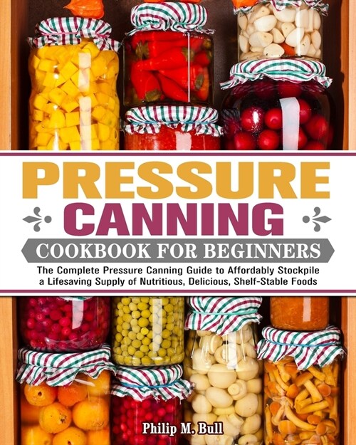 Pressure Canning Cookbook For Beginners: The Complete Pressure Canning Guide to Affordably Stockpile a Lifesaving Supply of Nutritious, Delicious, She (Paperback)