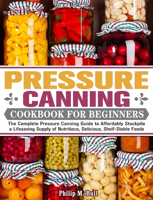Pressure Canning Cookbook For Beginners: The Complete Pressure Canning Guide to Affordably Stockpile a Lifesaving Supply of Nutritious, Delicious, She (Hardcover)