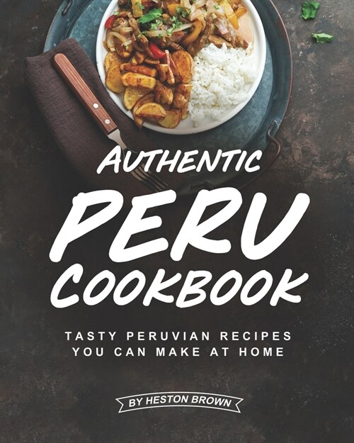 Authentic Peru Cookbook: Tasty Peruvian Recipes You Can Make at Home (Paperback)