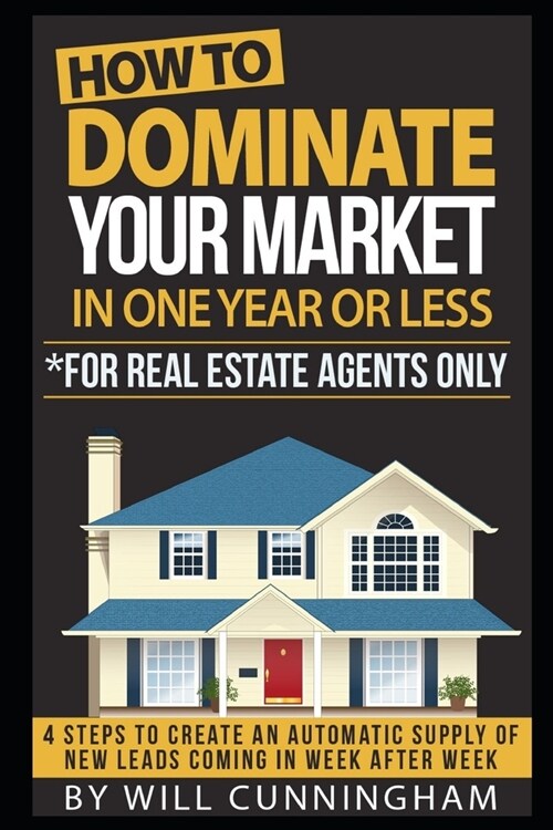 How to Dominate Your Market in One Year or Less *for Real Estate Agents Only: 4 Steps to Create an Automatic Supply of New Leads Coming in Week After (Paperback)