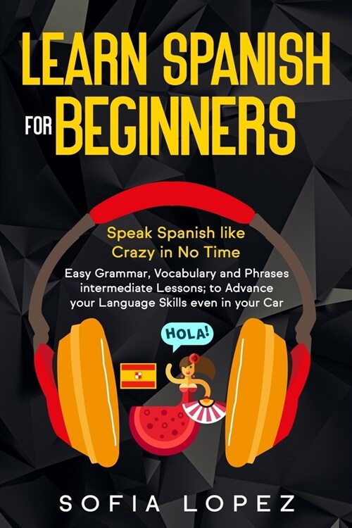 Learn Spanish for Beginners: Speak Spanish like Crazy in No Time. Easy Grammar, Vocabulary and Phrases intermediate Lessons; to Advance your Langua (Paperback)