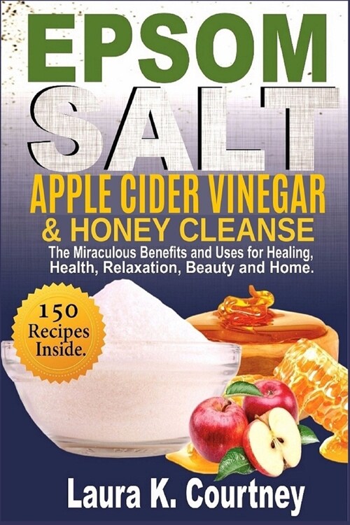 Epsom Salt, Apple Cider Vinegar & Honey Cleanse: The Miraculous Benefits and Uses for Healing, Health, Relaxation, Beauty & Home - 150 Recipes Include (Paperback)