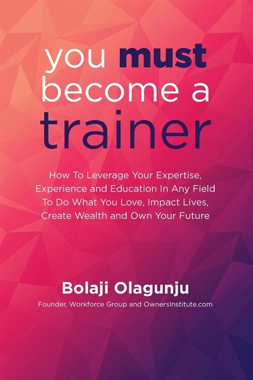You Must Become A Trainer: How to leverage your expertise, experience and education in any field to do what you love, impact lives, create wealth (Paperback)