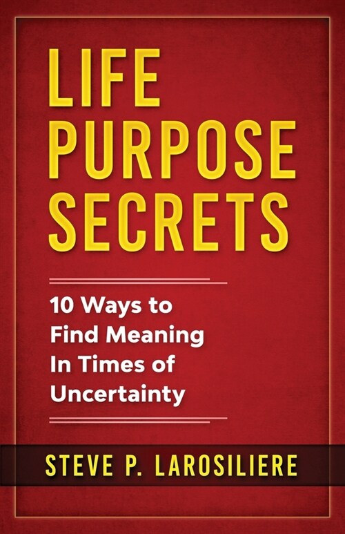 Life Purpose Secrets: 10 Ways to Find Meaning In Times of Uncertainty (Paperback)