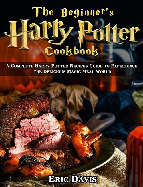 The Beginners Harry Potter Cookbook: A Complete Harry Potter Recipes Guide to Experience the Delicious Magic Meal World (Hardcover)