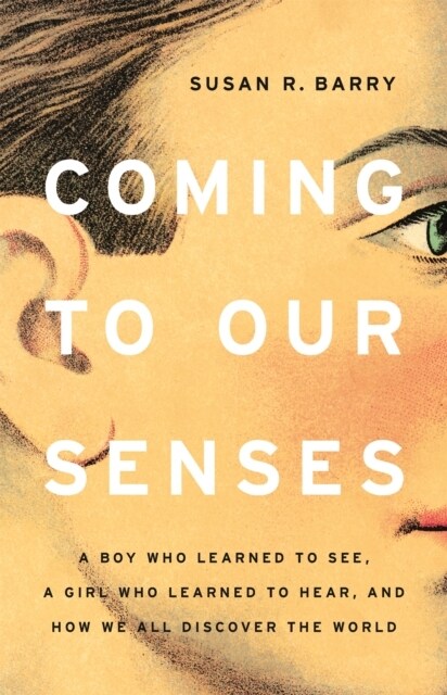 Coming to Our Senses: A Boy Who Learned to See, a Girl Who Learned to Hear, and How We All Discover the World (Hardcover)