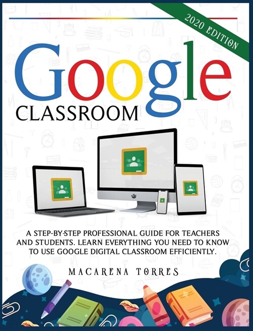 Google Classroom: 2020 edition: A step-by-step professional guide for teachers and students. Learn everything you need to know to use go (Hardcover)