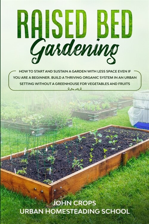 Raised Bed Gardening: How to Start and Sustain a Garden with Less Space Even if You Are a Beginner. Build a Thriving Organic System in an Ur (Paperback)