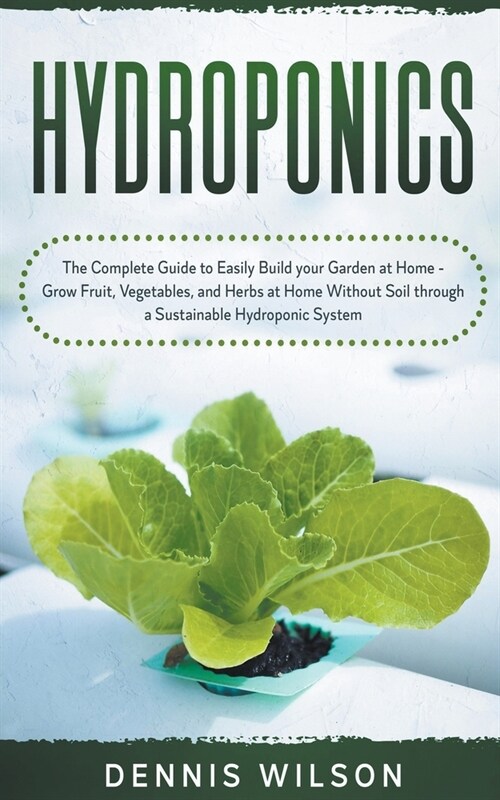 Hydroponics: The Complete Guide to Easily Build your Garden at Home - Grow Fruit, Vegetables, and Herbs at Home Without Soil throug (Paperback)