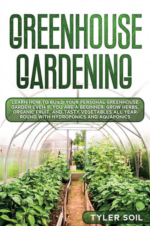 Greenhouse Gardening: Learn How to Build Your Personal Greenhouse Garden Even if You Are a Beginner. Grow Herbs, Organic Fruit, and Tasty Ve (Paperback)