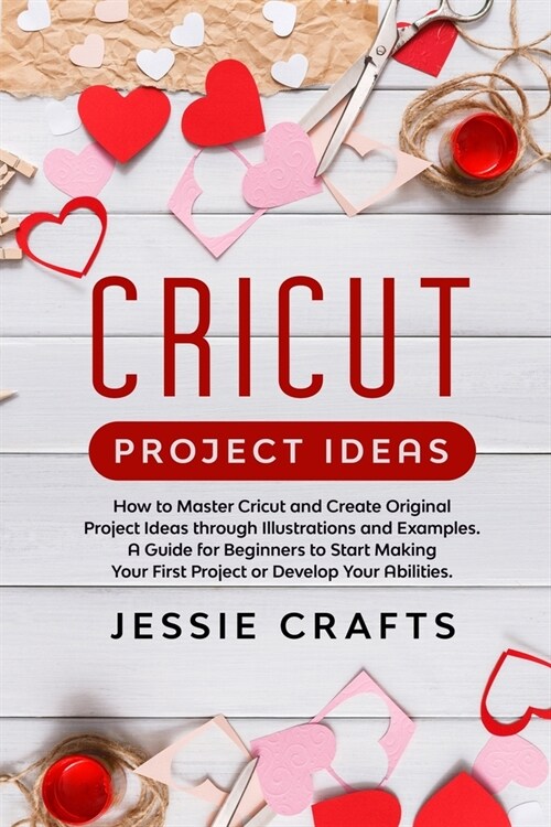 Cricut Project Ideas: How to Master Cricut and Create Original Project Ideas through Illustrations and Examples. A Guide for Beginners to St (Paperback)