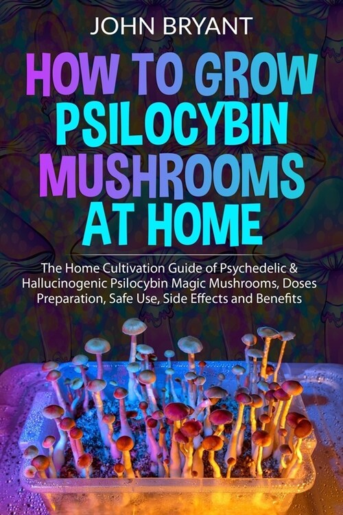 How to Grow Psilocybin Mushrooms at Home: The Home Cultivation Guide of Psychedelic & Hallucinogenic Psilocybin Magic Mushrooms, Doses Preparation, Sa (Paperback)