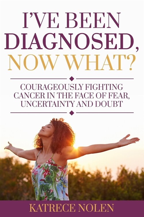 Ive Been Diagnosed, Now What?: Courageously Fighting Cancer in the Face of Fear, Uncertainty and Doubt (Paperback)