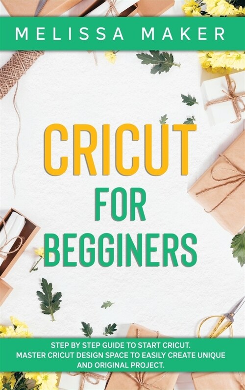 Cricut for Beginners: Step By Step Guide To Start Cricut. Master Cricut Design Space to Easily Create Unique and Original Project (Hardcover)