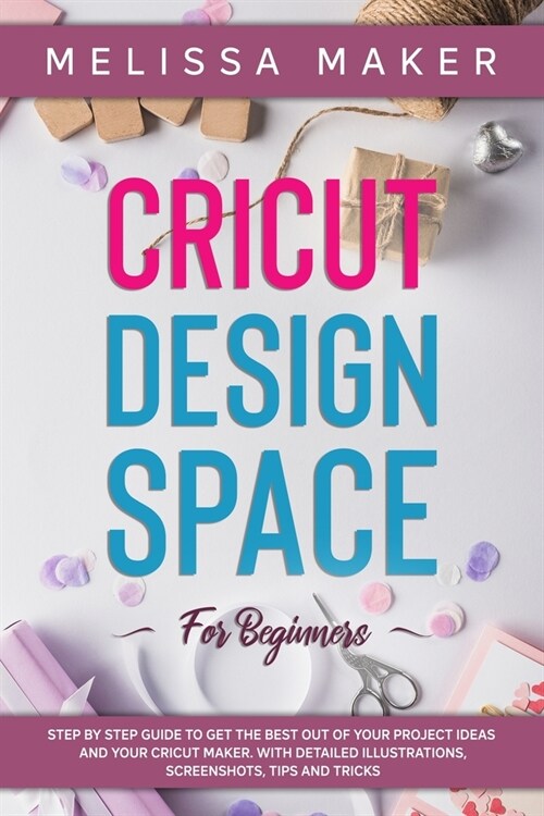 Cricut Design Space for Beginners: STEP BY STEP GUIDE TO GET THE BEST OUT OF YOUR PROJECT IDEAS AND YOUR CRICUT MAKER. With Detailed Illustrations, Sc (Paperback)