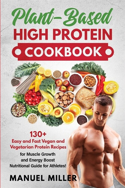 Plant-Based High Protein Cookbook: 130+ Easy and Fast Vegan and Vegetarian Protein Recipes for Muscle Growth and Energy Boost. Nutritional Guide for A (Paperback)