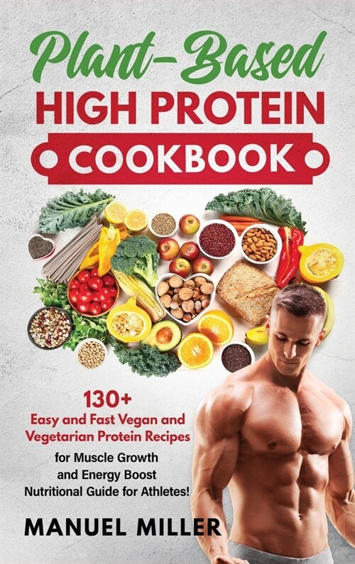Plant-Based High Protein Cookbook: 130+ Easy and Fast Vegan and Vegetarian Protein Recipes for Muscle Growth and Energy Boost. Nutritional Guide for A (Hardcover)