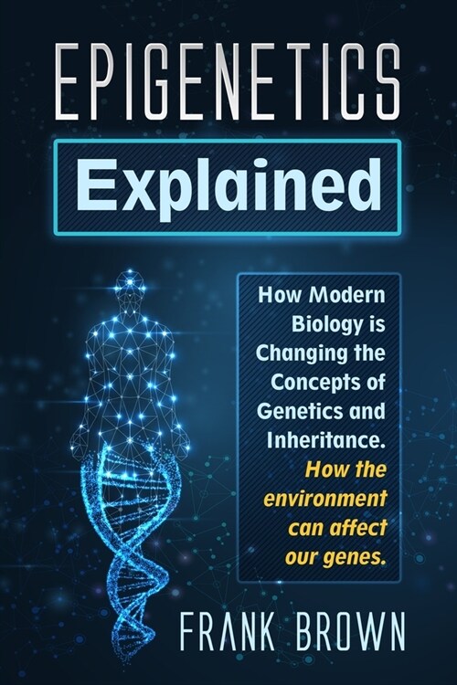 Epigenetics Explained: How Modern Biology is Changing the Concepts of Genetics and Inheritance. How the environment can affect our genes (Paperback)