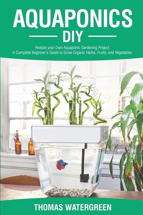 Aquaponics DIY: Realize Your Own Aquaponic Gardening Project. A Complete Beginners Guide to grow Organic Herbs, Fruits, and Vegetable (Paperback)