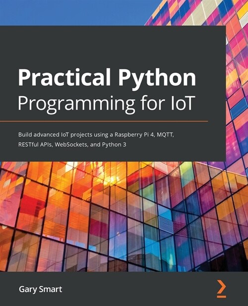 Practical Python Programming for IoT : Build advanced IoT projects using a Raspberry Pi 4, MQTT, RESTful APIs, WebSockets, and Python 3 (Paperback)