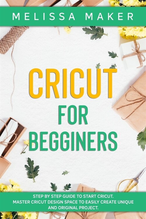 Cricut for Beginners: Step By Step Guide To Start Cricut. Master Cricut Design Space to Easily Create Unique and Original Project (Paperback)