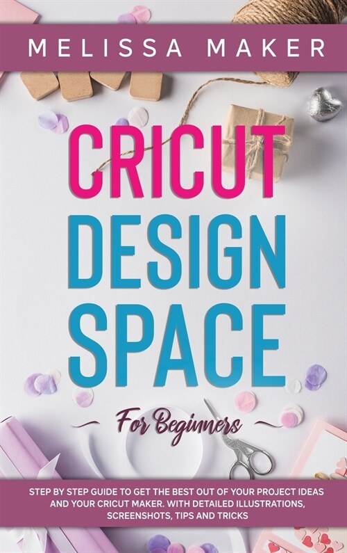 Cricut Design Space for Beginners: STEP BY STEP GUIDE TO GET THE BEST OUT OF YOUR PROJECT IDEAS AND YOUR CRICUT MAKER. With Detailed Illustrations, Sc (Hardcover)