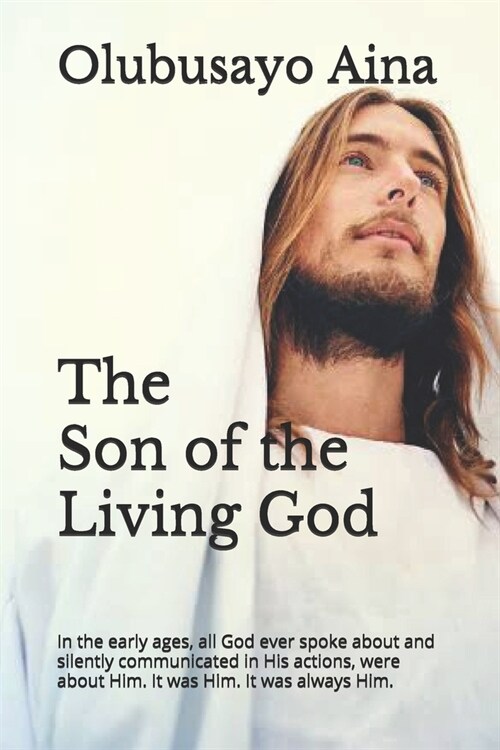 The Son of the Living God: In the early ages, all God ever spoke about and silently communicated in His actions, were about Him. It was Him. It w (Paperback)