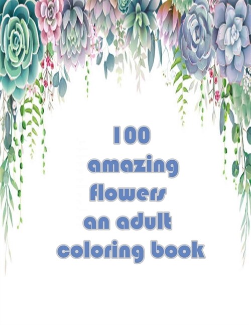 100 amazing flowers an adult coloring book: An Adult Coloring Book with Bouquets, Wreaths, Swirls, Patterns, Decorations, Inspirational Designs, and M (Paperback)