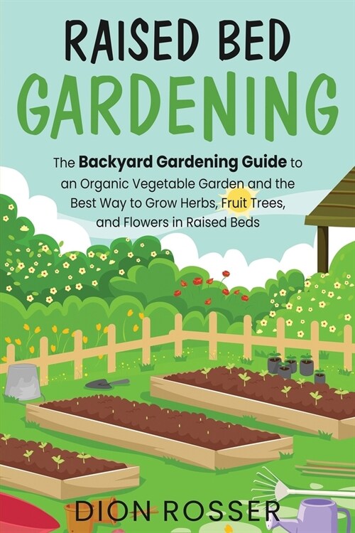 Raised Bed Gardening: The Backyard Gardening Guide to an Organic Vegetable Garden and the Best Way to Grow Herbs, Fruit Trees, and Flowers i (Paperback)
