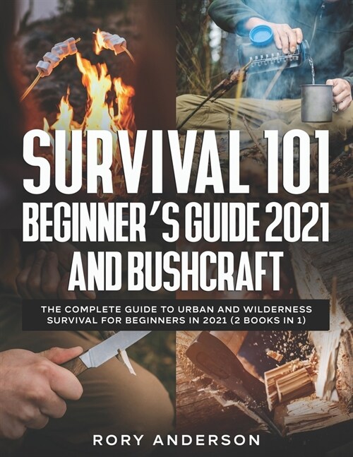 Survival 101 Beginners Guide 2021 AND Bushcraft: The Complete Guide To Urban And Wilderness Survival For Beginners in 2021 (2 Books In 1) (Paperback)