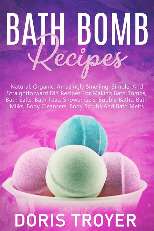 Bath Bomb Recipes: Natural, Organic, Amazingly Smelling, Simple, And Straightforward DIY Recipes For Making Bath Bombs (Paperback)