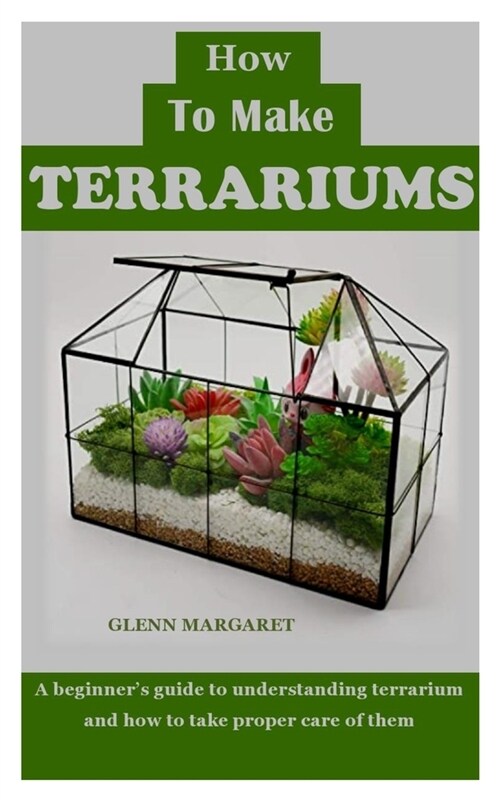 How to Make Terrariums: A beginners guide to understanding terrarium and how to take proper care of them (Paperback)