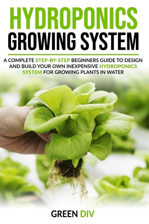 Hydroponics Growing System: A Complete Step-by-Step Beginners Guide to Design and Build Your Own Inexpensive Hydroponics System for Growing Plants (Paperback)