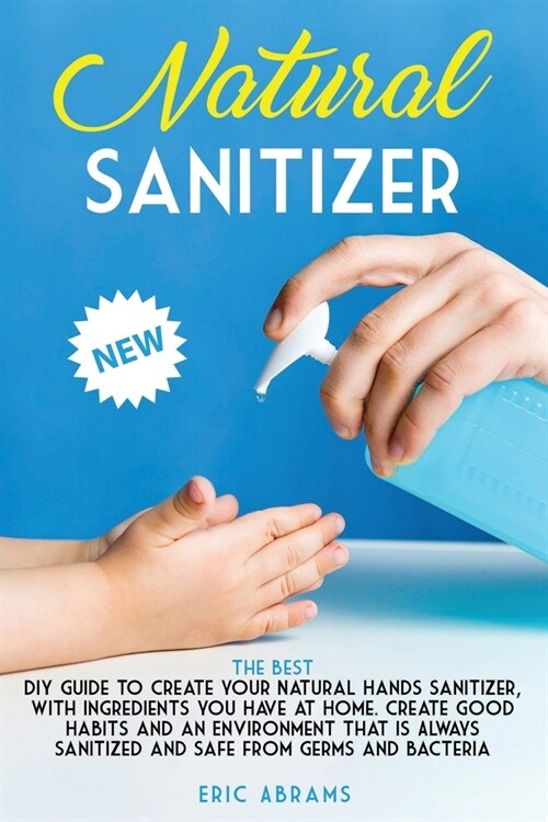 Natural Sanitizer: The Best DIY Guide to Create your Natural Hands Sanitizer, with Ingredients you Have at Home. Create Good Habits and a (Paperback)