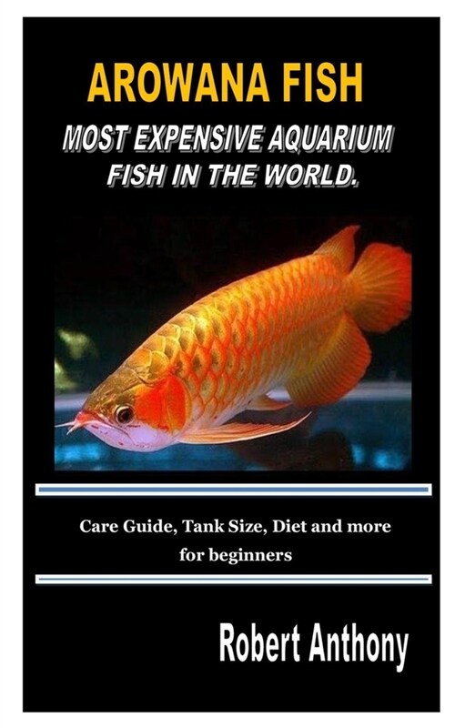 Arowana Fish Most Expensive Aquarium Fish in the World.: Care Guide, Tank Size, Diet and more for beginners (Paperback)