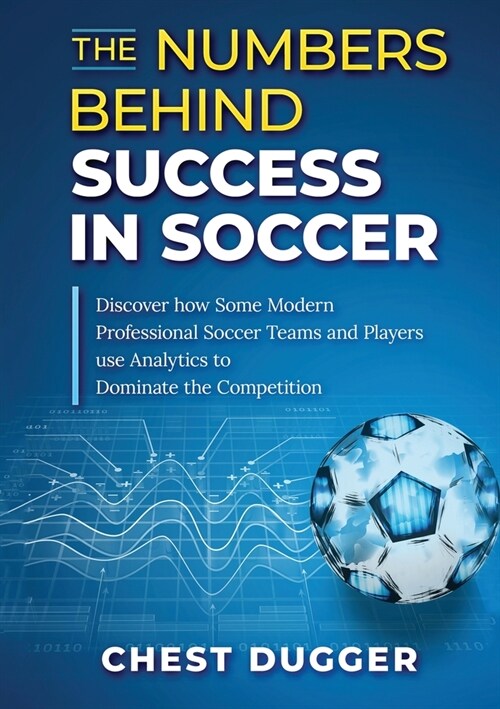 The Numbers Behind Success in Soccer: Discover how Some Modern Professional Soccer Teams and Players Use Analytics to Dominate the Competition (Paperback)