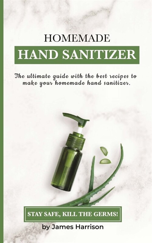 Homemade Hand Sanitizer: The ultimate guide with the best recipes to make your homemade hand sanitizer STAY SAFE, KILL THE GERMS! (Paperback)