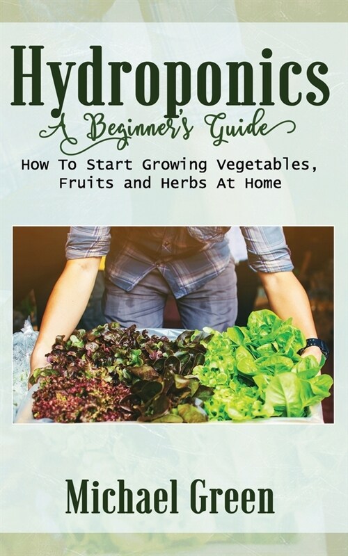 Hydroponics a Beginners Guide: How To Start Growing Vegetables, Fruits and Herbs At Home (Paperback)