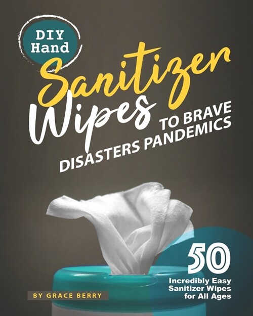 DIY Hand Sanitizer Wipes to Brave Disasters Pandemics: 50 Incredibly Easy Sanitizer Wipes for All Ages (Paperback)