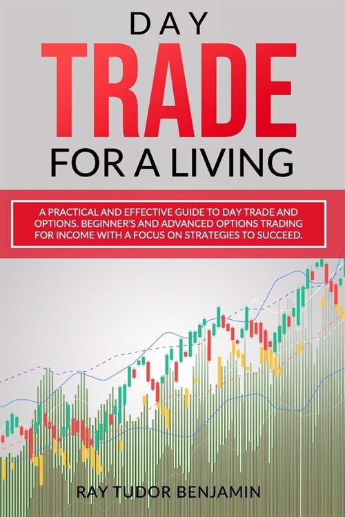 Day Trade for a Living: A Practical and Effective Guide to Day Trade and Options. Beginners and Advanced Options Trading for Income with a Fo (Paperback)