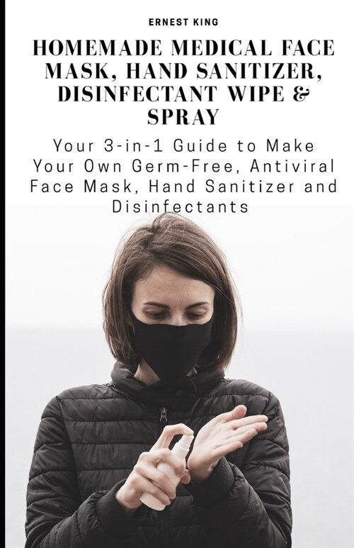 Homemade Medical Face Mask, Hand Sanitizer, Disinfectant Wipe and Spray: Your 3-in-1 Guide to Make Your Own Germ-Free, Antiviral Face Mask, Hand Sanit (Paperback)