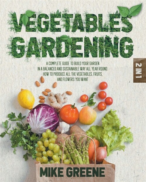 Vegetables Gardening: A Complete Guide to Build Your Garden in a Balanced and Sustainable Way All Year Round. How to Produce All the Vegetab (Paperback)