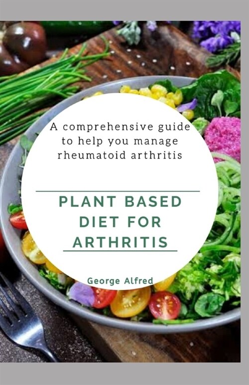 Plant Based Diet for Arthritis: A comprehensive guide to help you manage rheumatoid arthritis (Paperback)