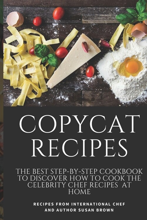 Copycat Recipes: The Best Step-By-Step Cookbook to Discover How to Cook the Celebrity Chef Recipes at Home (Paperback)