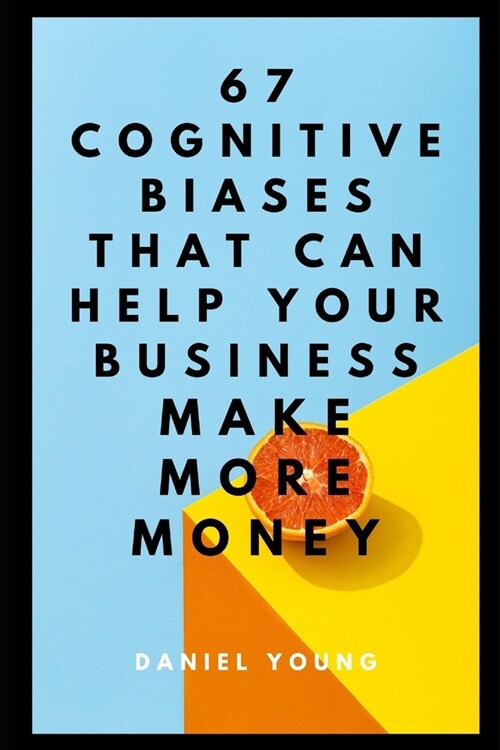 67 Cognitive Biases That Can Help Your Business Make More Money (Paperback)