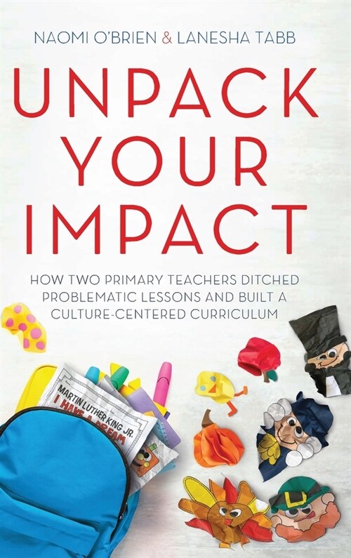 Unpack Your Impact: How Two Primary Teachers Ditched Problematic Lessons and Built a Culture-Centered Curriculum (Hardcover)