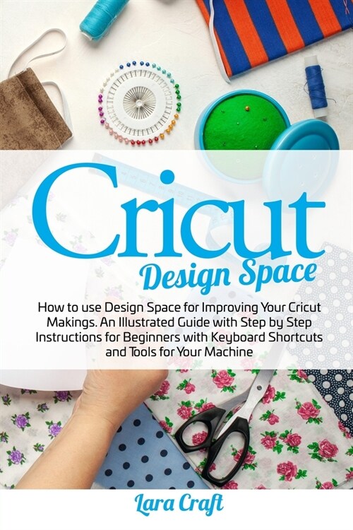 Cricut Design Space: How to use Design Space for Improving Your Cricut Makings. An Illustrated Guide with Step by Step Instructions for Beg (Paperback)