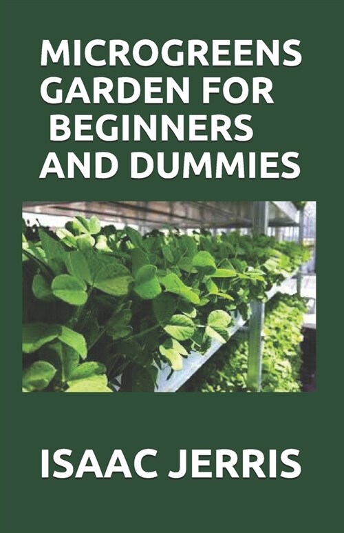 Microgreens Garden for Beginners and Dummies: The Complete Guide On Microgreens Cultivation and How to Cultivate Green Plants and Vegetables High in N (Paperback)