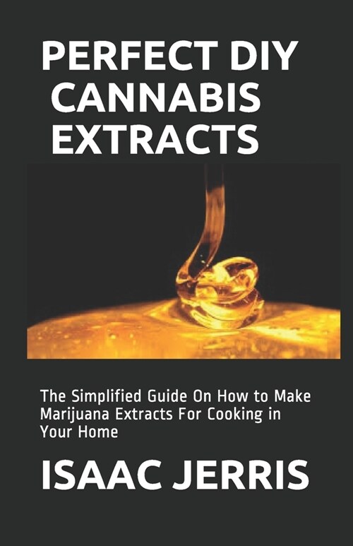 Perfect DIY Cannabis Extracts: The Simplified Guide On How to Make Marijuana Extracts For Cooking in Your Home (Paperback)
